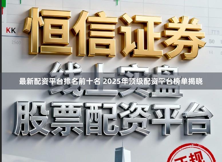 最新配资平台排名前十名 2025年顶级配资平台榜单揭晓