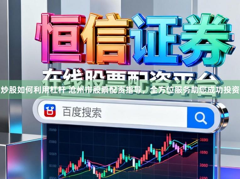 炒股如何利用杠杆 沧州市股票配资指导，全方位服务助您成功投资