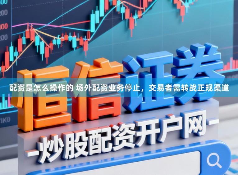 配资是怎么操作的 场外配资业务停止，交易者需转战正规渠道