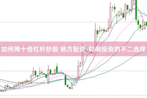 如何用十倍杠杆炒股 杨方配资-聪明投资的不二选择