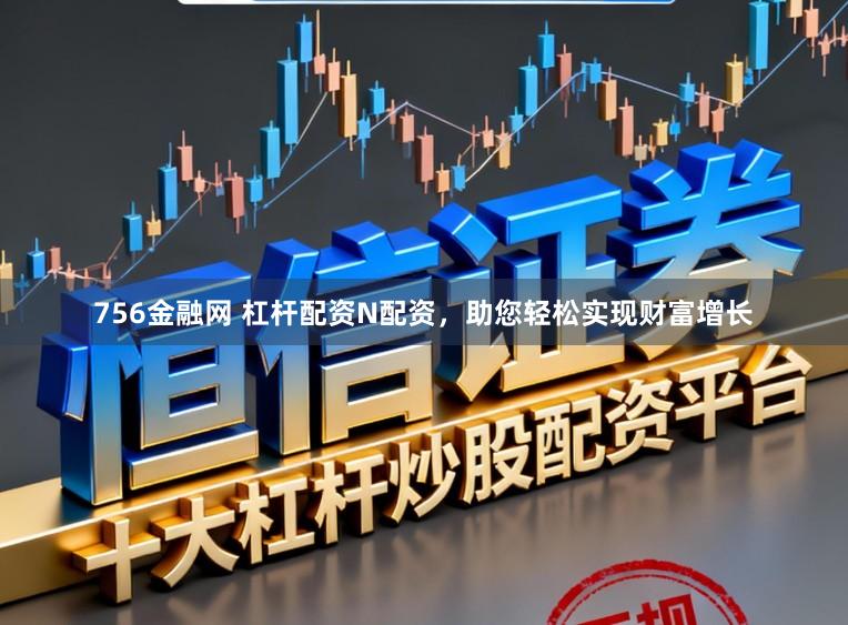 756金融网 杠杆配资N配资，助您轻松实现财富增长