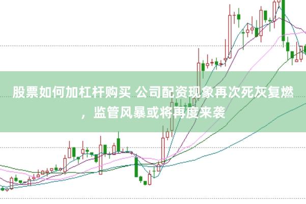 股票如何加杠杆购买 公司配资现象再次死灰复燃，监管风暴或将再度来袭