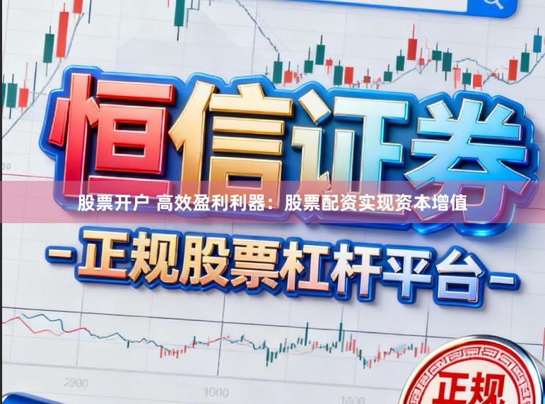 股票开户 高效盈利利器：股票配资实现资本增值