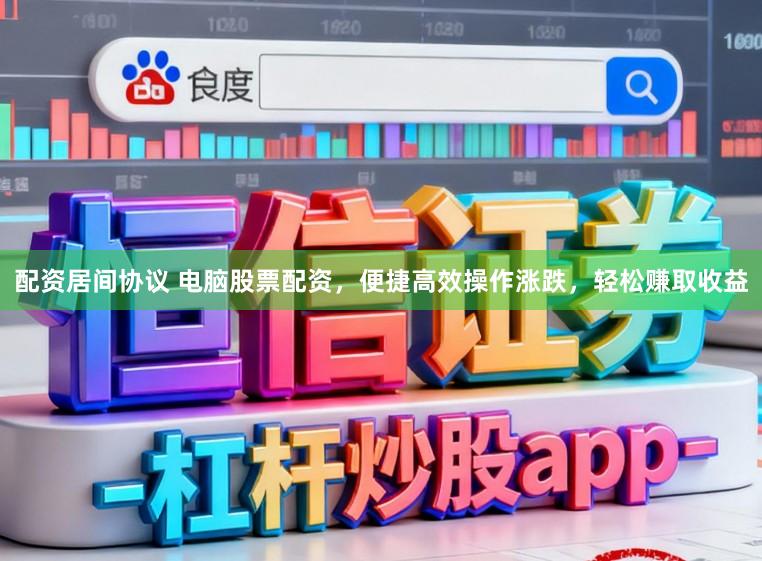配资居间协议 电脑股票配资，便捷高效操作涨跌，轻松赚取收益