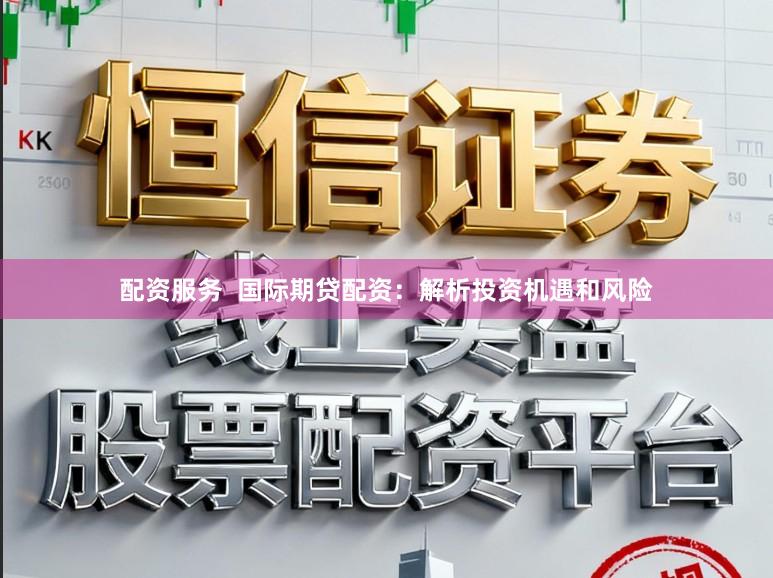 配资服务  国际期贷配资：解析投资机遇和风险