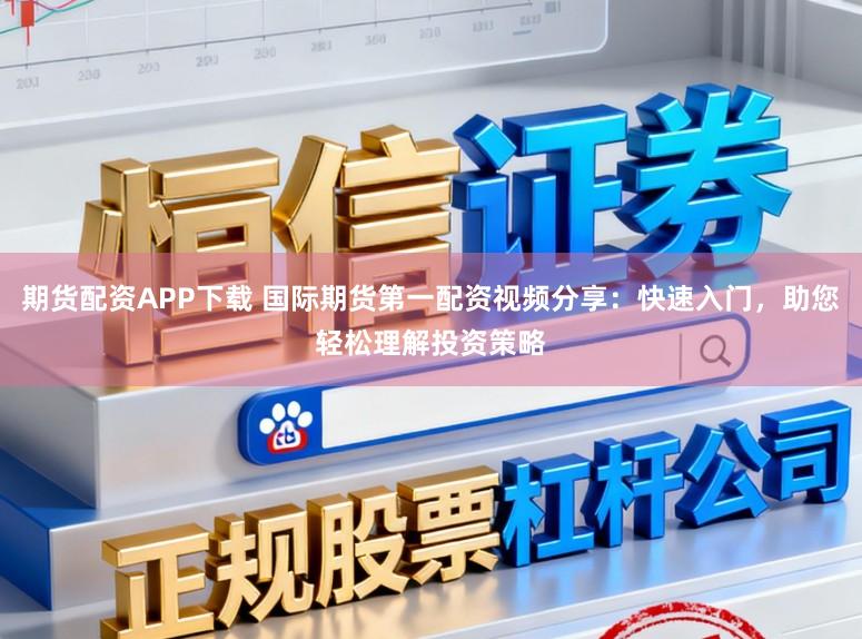 期货配资APP下载 国际期货第一配资视频分享：快速入门，助您轻松理解投资策略