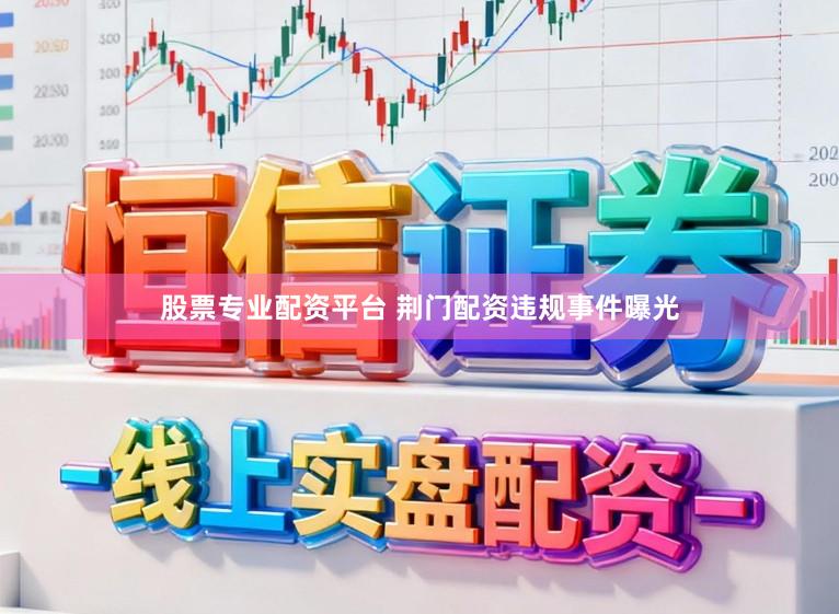 股票专业配资平台 荆门配资违规事件曝光