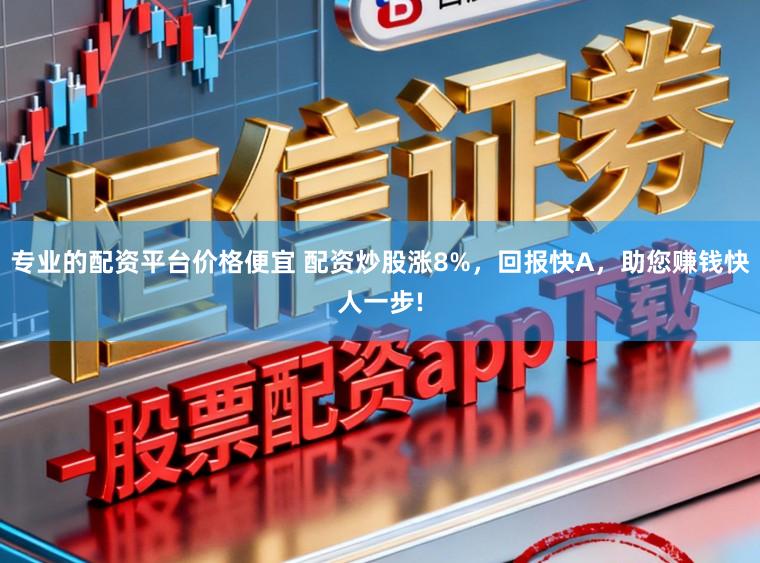 专业的配资平台价格便宜 配资炒股涨8%，回报快A，助您赚钱快人一步!