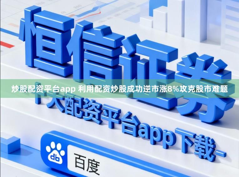 炒股配资平台app 利用配资炒股成功逆市涨8%攻克股市难题